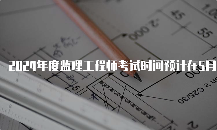 2024年度监理工程师考试时间预计在5月