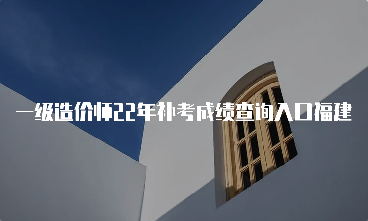 一级造价师22年补考成绩查询入口福建