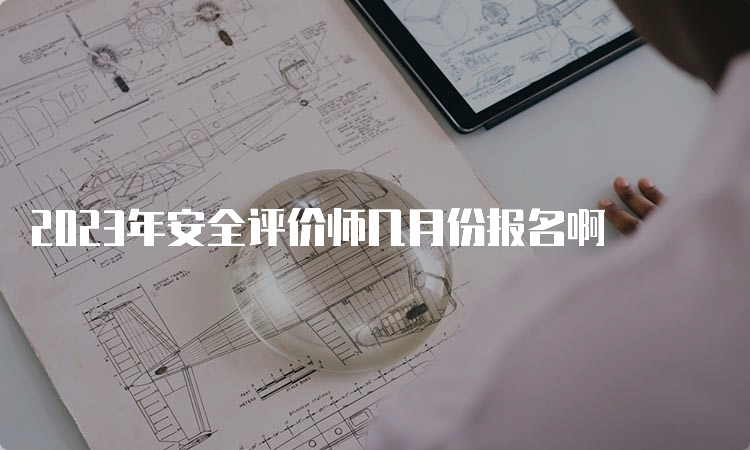 2023年安全评价师几月份报名啊