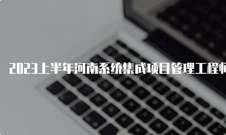 2023上半年河南系统集成项目管理工程师成绩查询时间