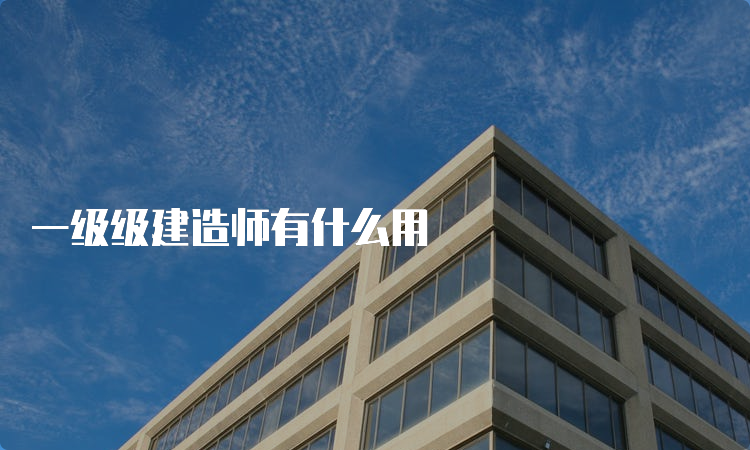 一级级建造师有什么用