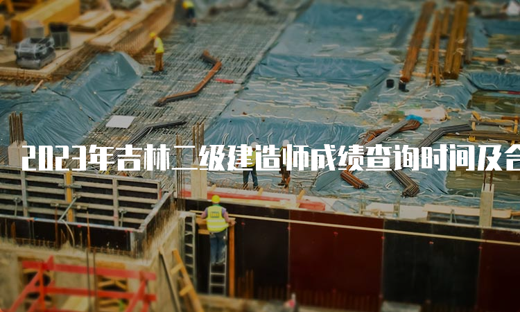 2023年吉林二级建造师成绩查询时间及合格标准