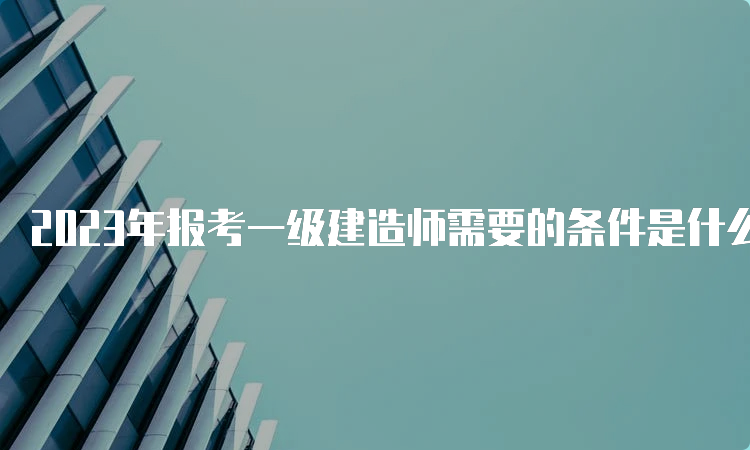 2023年报考一级建造师需要的条件是什么？