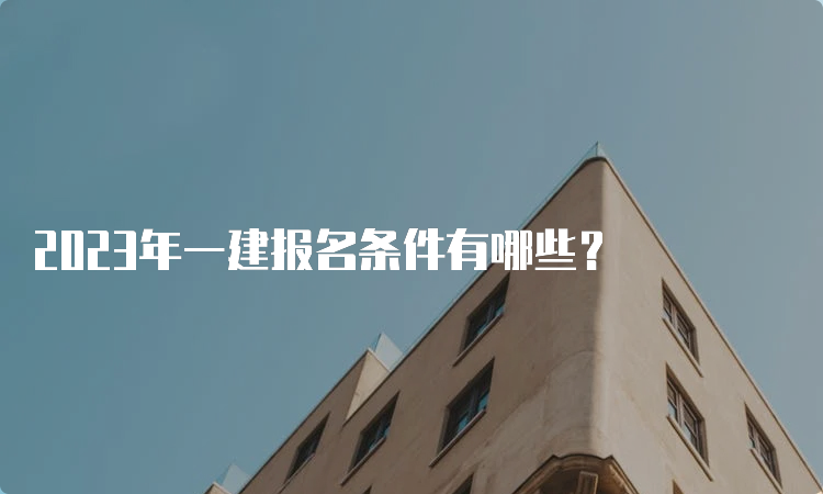 2023年一建报名条件有哪些？