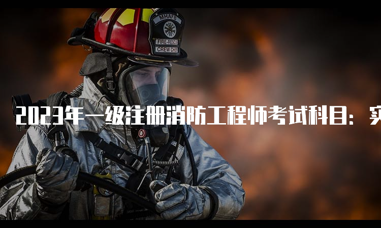 2023年一级注册消防工程师考试科目：实务、综合能力和案例