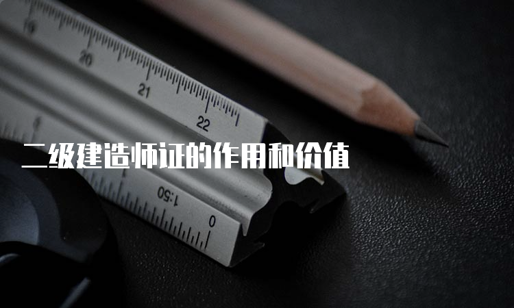 二级建造师证的作用和价值