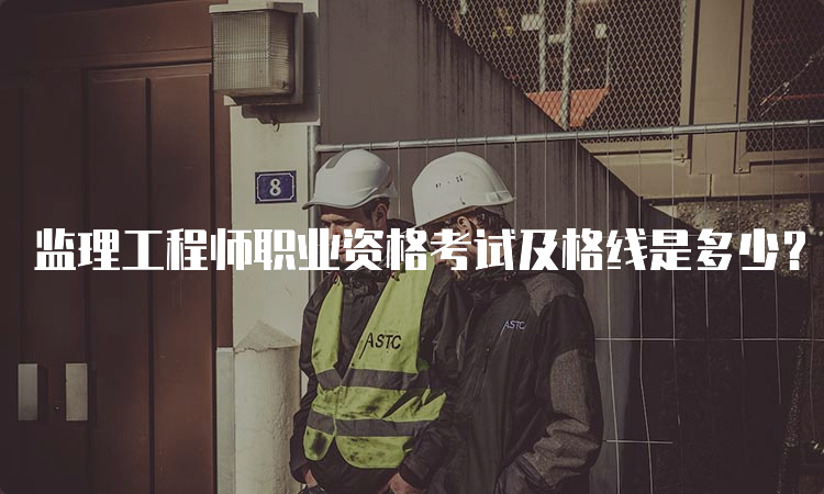 监理工程师职业资格考试及格线是多少？