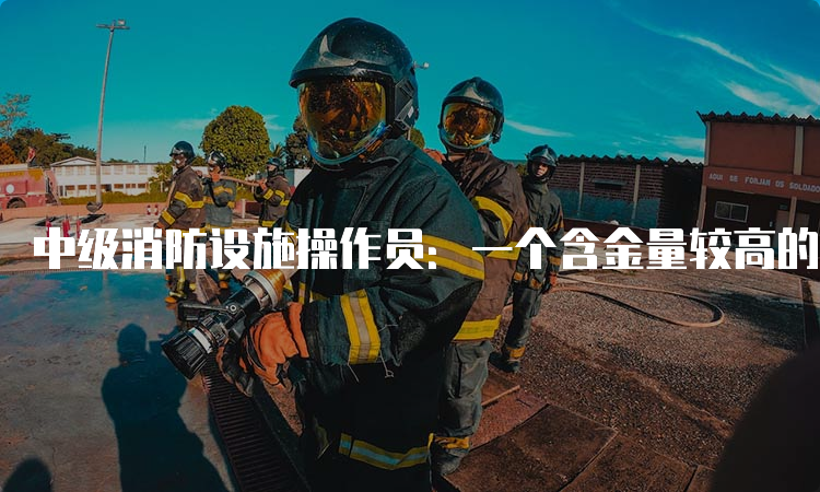 中级消防设施操作员：一个含金量较高的职业