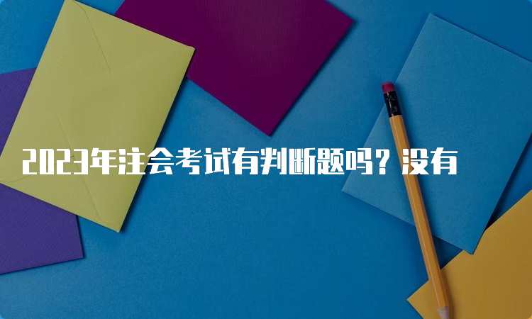 2023年注会考试有判断题吗？没有