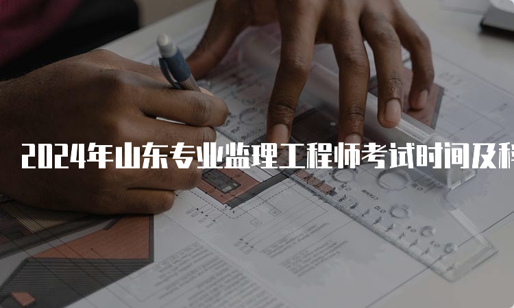 2024年山东专业监理工程师考试时间及科目安排