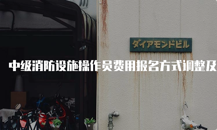 中级消防设施操作员费用报名方式调整及详细说明