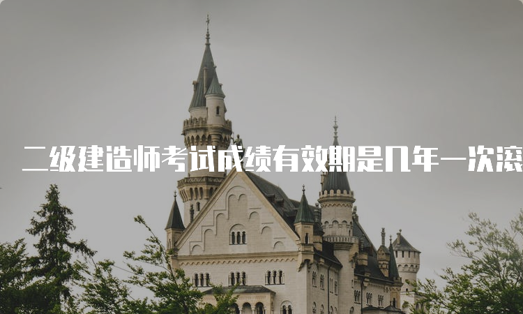 二级建造师考试成绩有效期是几年一次滚动？