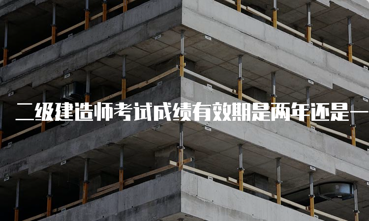 二级建造师考试成绩有效期是两年还是一年？