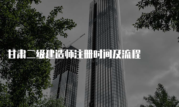 甘肃二级建造师注册时间及流程