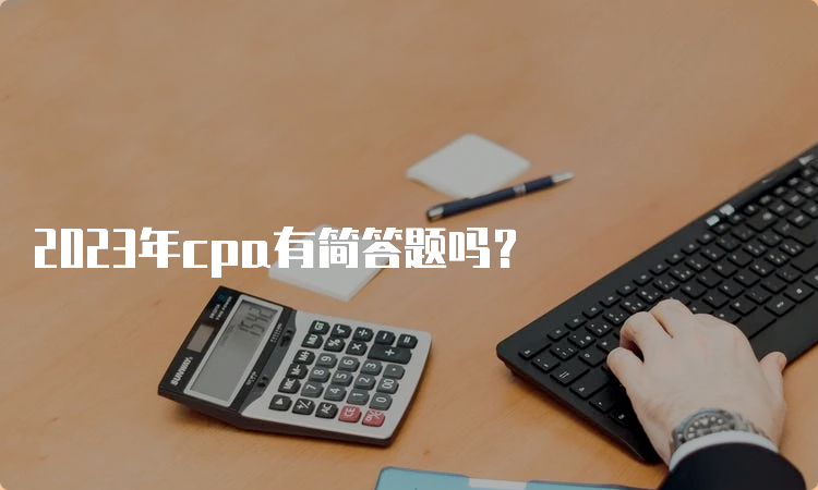 2023年cpa有简答题吗？