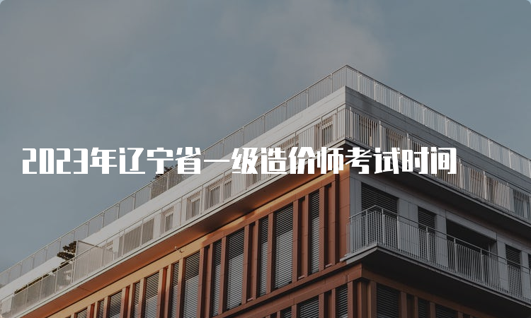 2023年辽宁省一级造价师考试时间