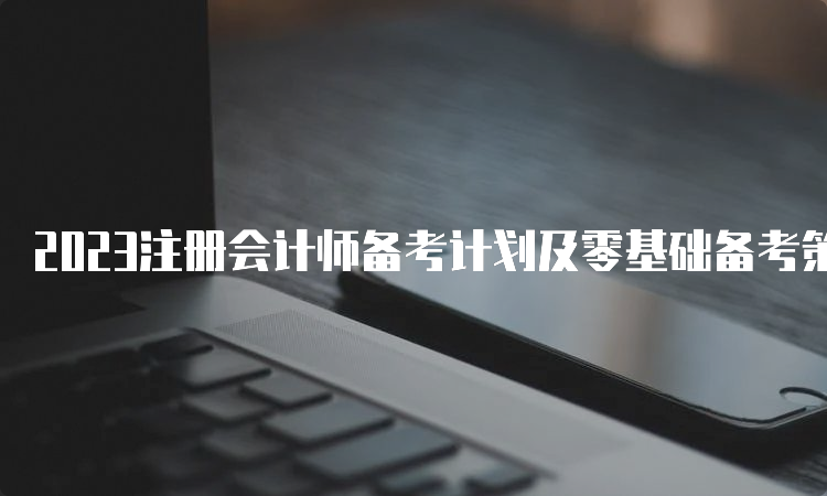 2023注册会计师备考计划及零基础备考策略