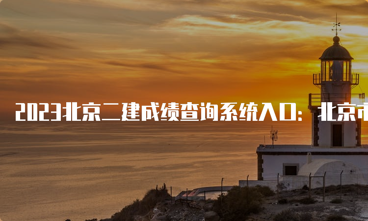 2023北京二建成绩查询系统入口：北京市人力资源和社会保障局官网