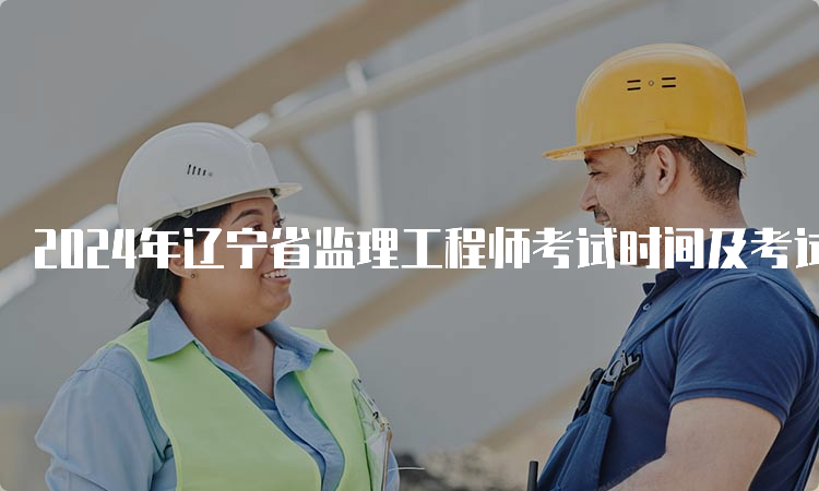 2024年辽宁省监理工程师考试时间及考试科目