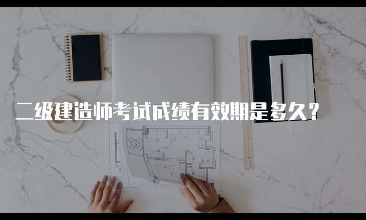 二级建造师考试成绩有效期是多久？