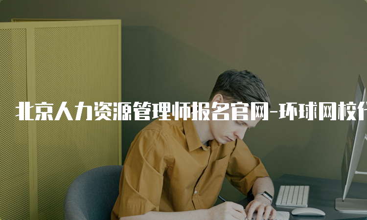 北京人力资源管理师报名官网-环球网校代报名