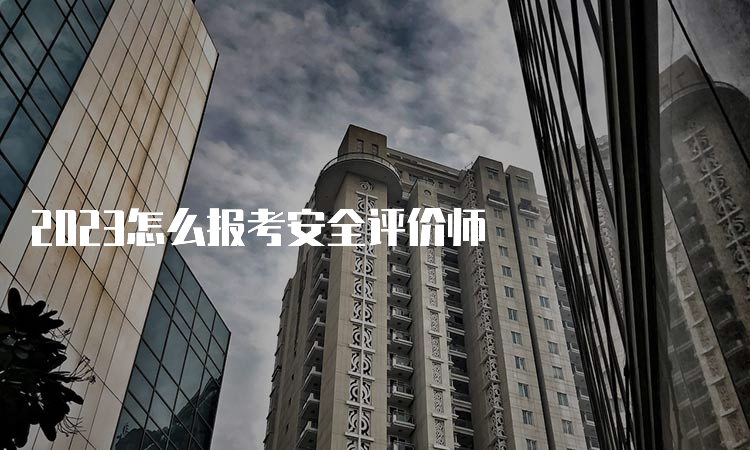 2023怎么报考安全评价师