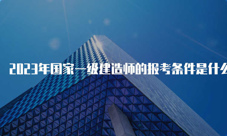 2023年国家一级建造师的报考条件是什么