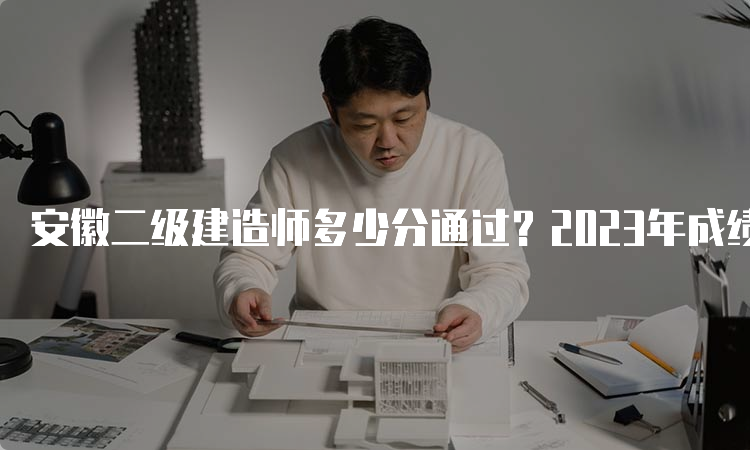 安徽二级建造师多少分通过？2023年成绩查询时间及合格标准