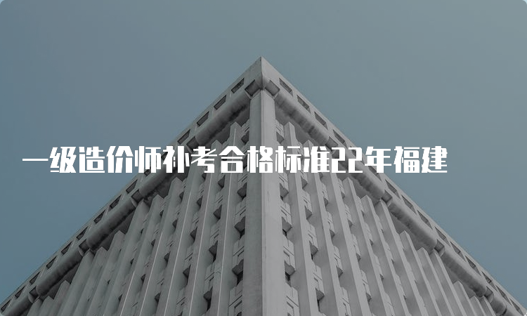 一级造价师补考合格标准22年福建