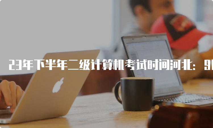 23年下半年二级计算机考试时间河北：9月24日至26日