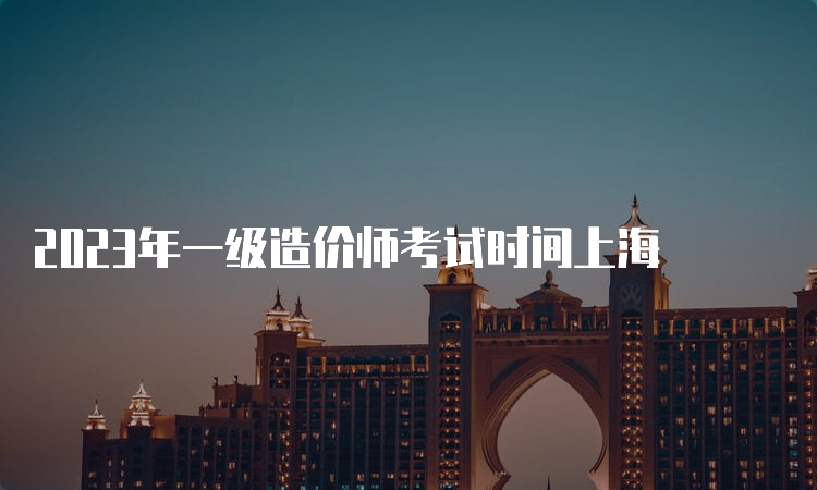 2023年一级造价师考试时间上海