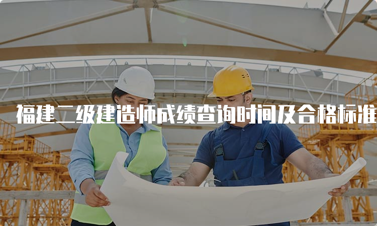 福建二级建造师成绩查询时间及合格标准