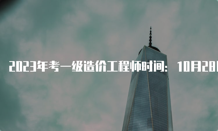 2023年考一级造价工程师时间：10月28日、29日