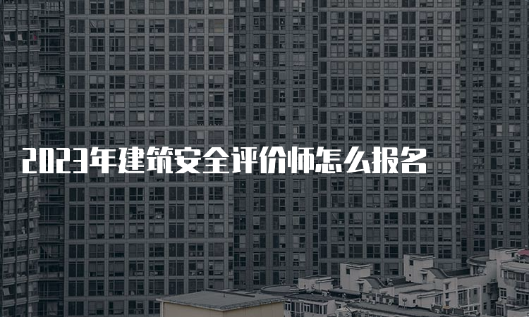 2023年建筑安全评价师怎么报名