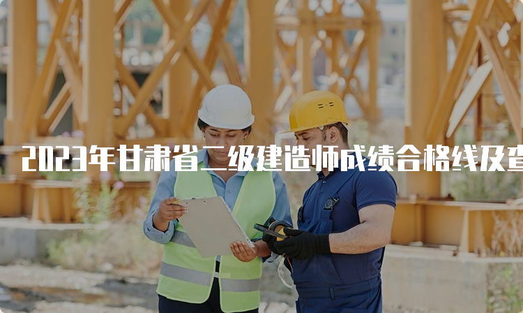 2023年甘肃省二级建造师成绩合格线及查询时间