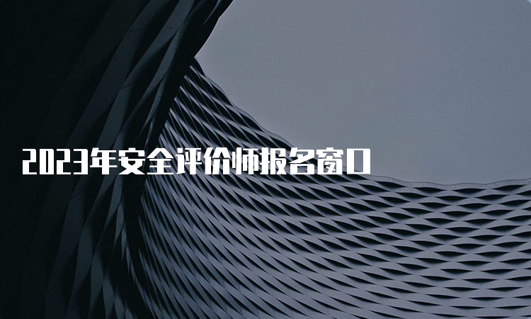 2023年安全评价师报名窗口