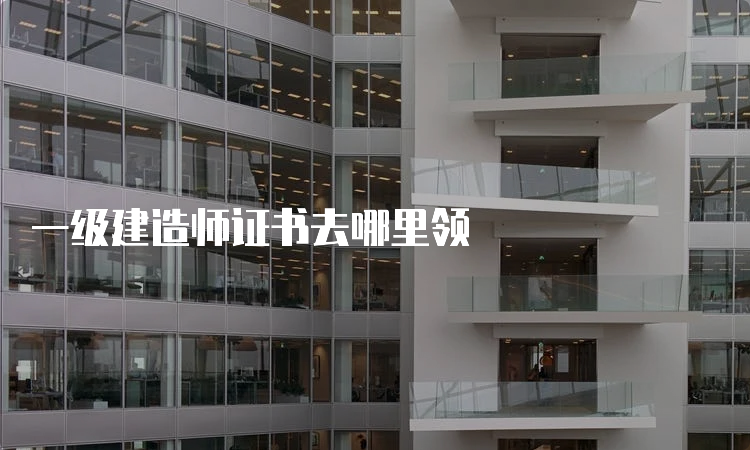 一级建造师证书去哪里领