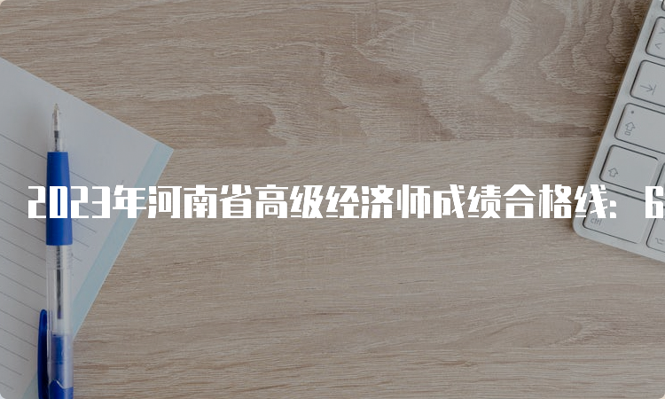 2023年河南省高级经济师成绩合格线：60分