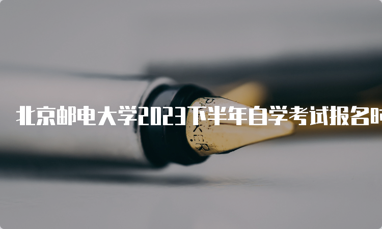 北京邮电大学2023下半年自学考试报名时间：9月11日至14日