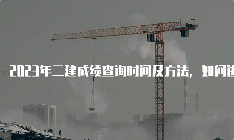 2023年二建成绩查询时间及方法，如何进行成绩复核？