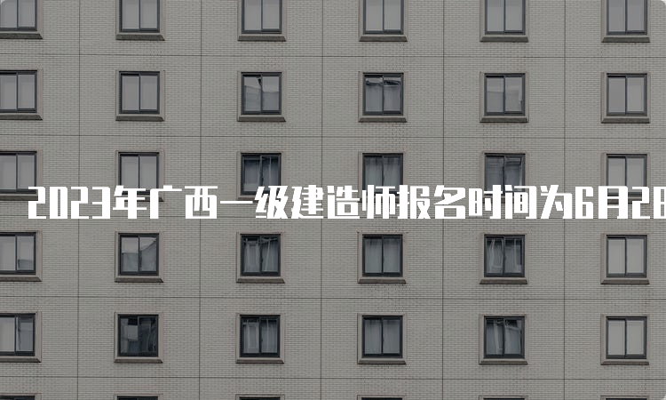 2023年广西一级建造师报名时间为6月28日8：00至7月9日17：00