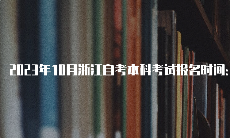 2023年10月浙江自考本科考试报名时间：7月3日至7日