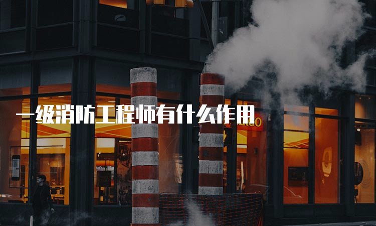 一级消防工程师有什么作用