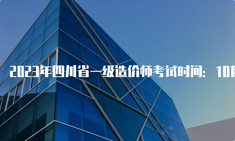 2023年四川省一级造价师考试时间：10月28日-29日