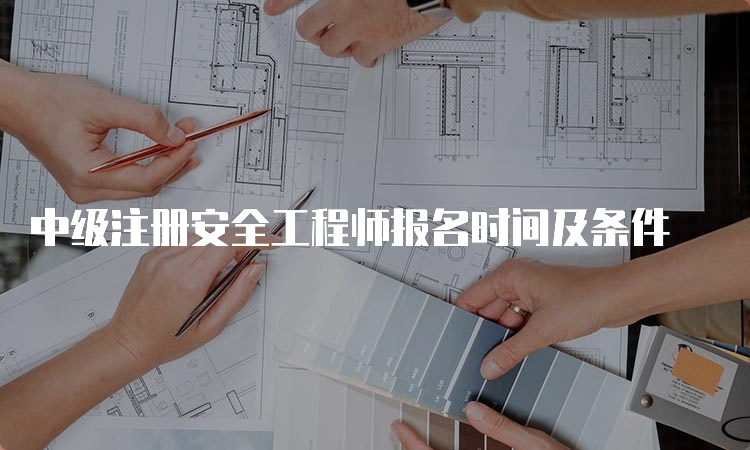 中级注册安全工程师报名时间及条件