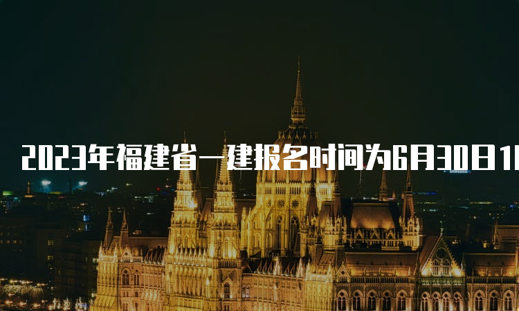 2023年福建省一建报名时间为6月30日10：00-7月14日10：00