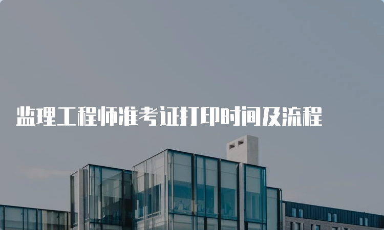 监理工程师准考证打印时间及流程