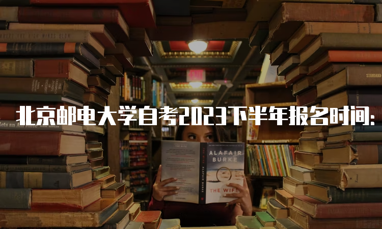 北京邮电大学自考2023下半年报名时间：9月11日