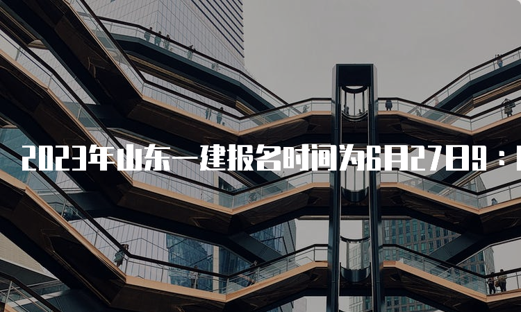 2023年山东一建报名时间为6月27日9∶00至7月7日16∶00