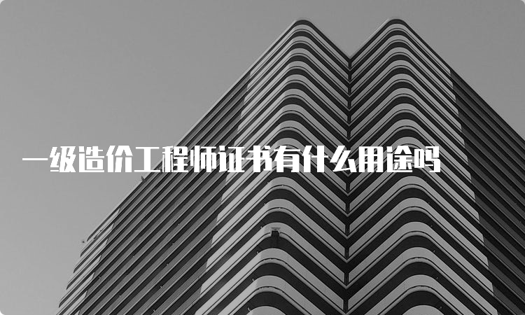 一级造价工程师证书有什么用途吗